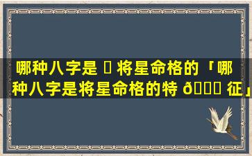 哪种八字是 ☘ 将星命格的「哪种八字是将星命格的特 💐 征」